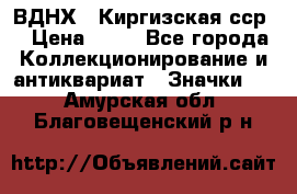 1.1) ВДНХ - Киргизская сср  › Цена ­ 90 - Все города Коллекционирование и антиквариат » Значки   . Амурская обл.,Благовещенский р-н